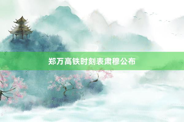 郑万高铁时刻表肃穆公布