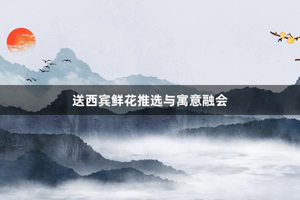 送西宾鲜花推选与寓意融会